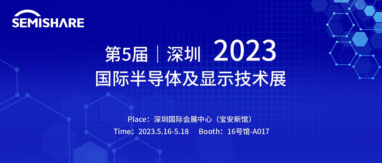 2023年5月16-18日SEMISHARE参加第5届深圳国际半导体及显示技术展